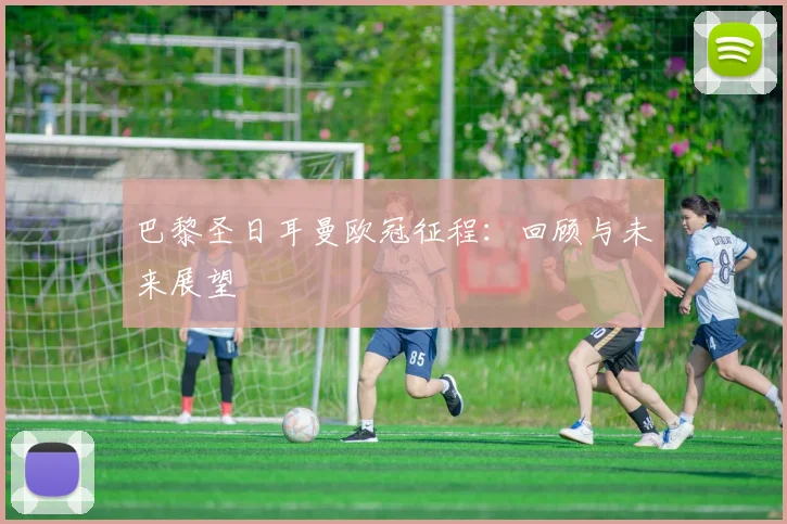 巴黎圣日耳曼欧冠征程:回顾与未来展望