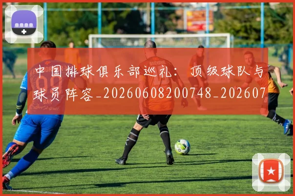 中国排球俱乐部巡礼：顶级球队与球员阵容_20260608200748_20260703204631