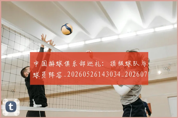 中国排球俱乐部巡礼:顶级球队与球员阵容_20260526143034_20260703204629