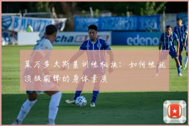 莱万多夫斯基训练秘诀：如何练就顶级前锋的身体素质