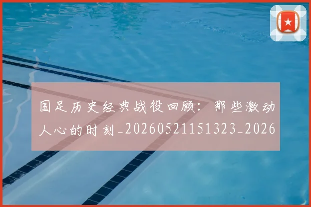 国足历史经典战役回顾：那些激动人心的时刻_20260521151323_20260707014025