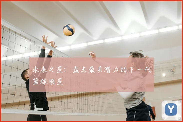 未来之星：盘点最具潜力的下一代篮球明星