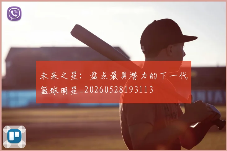 未来之星：盘点最具潜力的下一代篮球明星_20260528193113