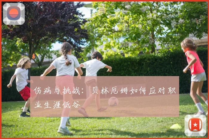 伤病与挑战：贝林厄姆如何应对职业生涯低谷