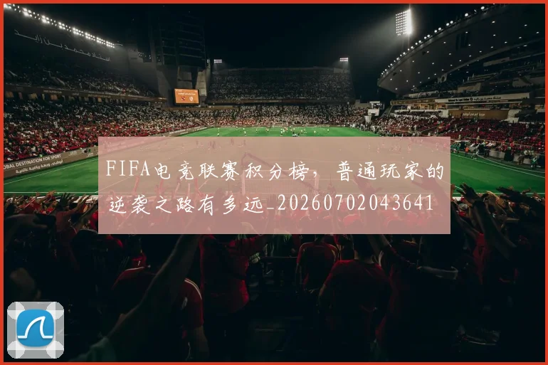 FIFA电竞联赛积分榜,普通玩家的逆袭之路有多远_20260702043641