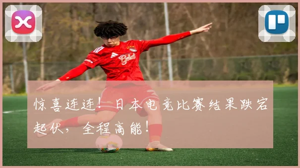 惊喜连连！日本电竞比赛结果跌宕起伏，全程高能！