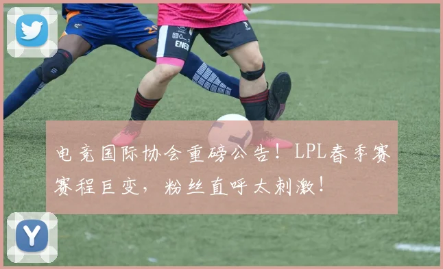 电竞国际协会重磅公告!LPL春季赛赛程巨变,粉丝直呼太刺激!
