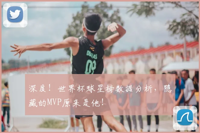 深度！世界杯球星榜数据分析，隐藏的MVP原来是他！