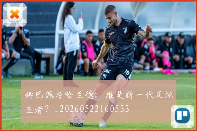 姆巴佩与哈兰德：谁是新一代足坛王者？_20260522160533