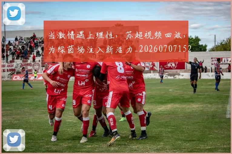 当激情遇上理性,苏超视频回放,为绿茵场注入新活力_20260707152558