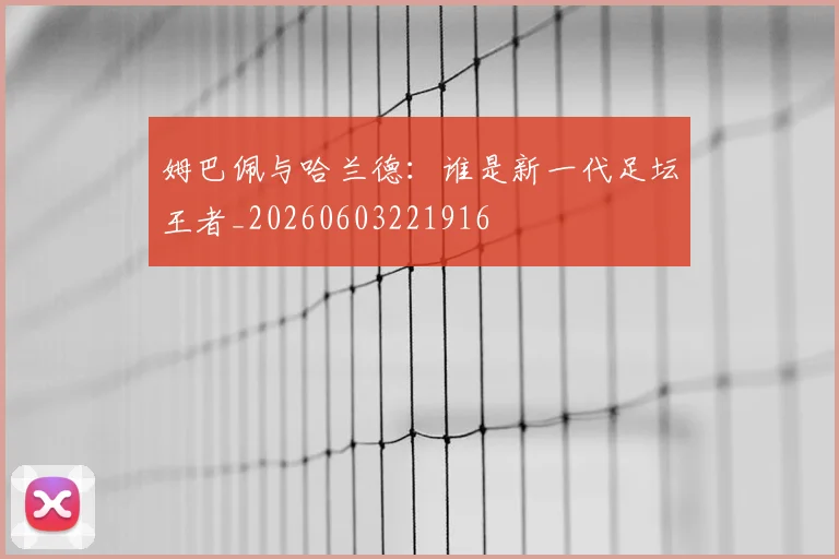 姆巴佩与哈兰德：谁是新一代足坛王者_20260603221916