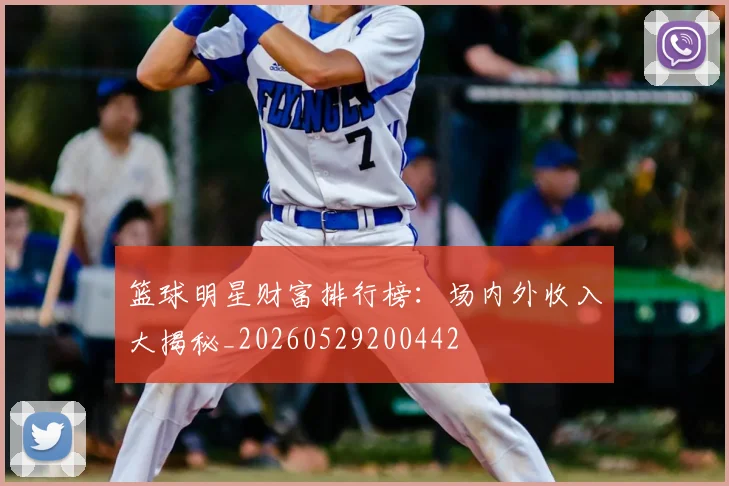 篮球明星财富排行榜：场内外收入大揭秘_20260529200442