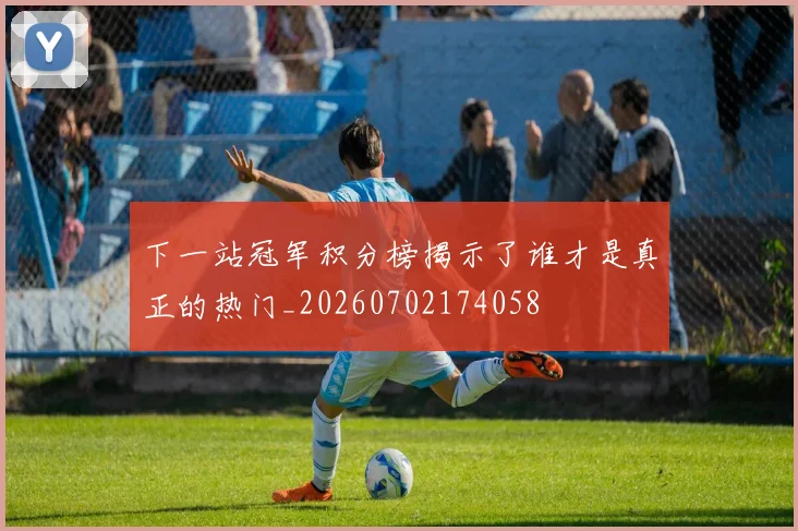 下一站冠军积分榜揭示了谁才是真正的热门_20260702174058