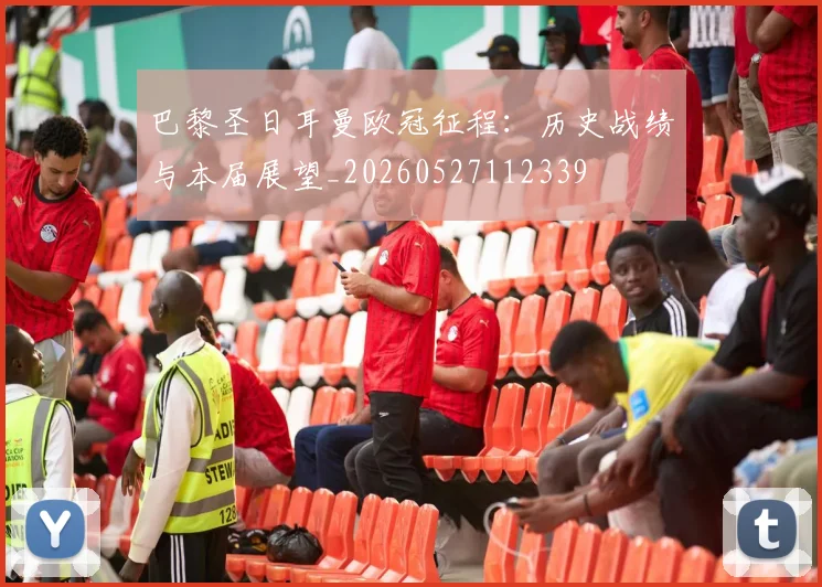 巴黎圣日耳曼欧冠征程：历史战绩与本届展望_20260527112339