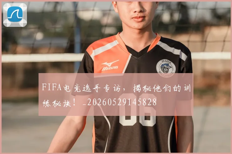 FIFA电竞选手专访，揭秘他们的训练秘诀！_20260529145828