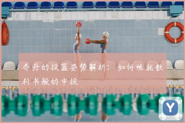 乔丹的投篮姿势解析:如何练就教科书般的中投