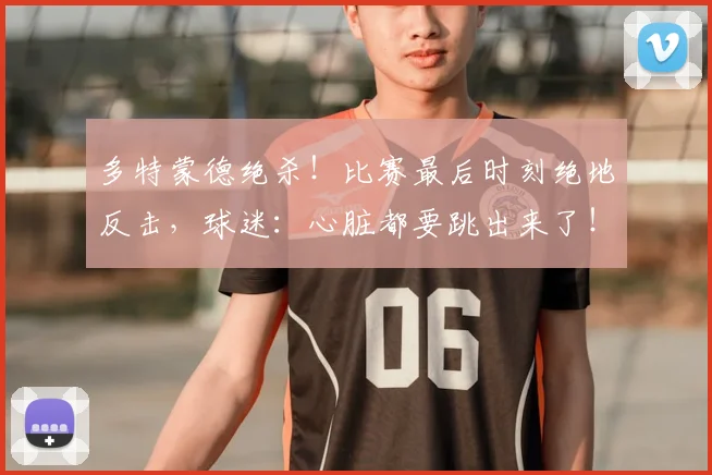 多特蒙德绝杀!比赛最后时刻绝地反击,球迷:心脏都要跳出来了!