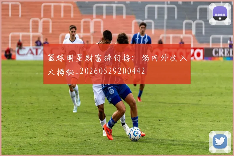 篮球明星财富排行榜:场内外收入大揭秘_20260529200442