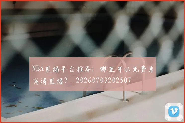 NBA直播平台推荐:哪里可以免费看高清直播?_20260703202507