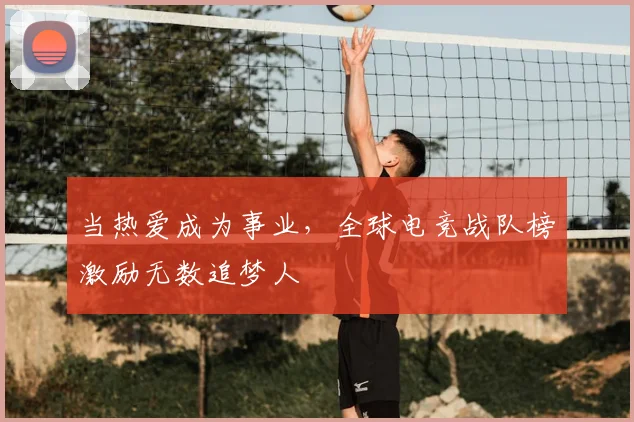 当热爱成为事业,全球电竞战队榜激励无数追梦人