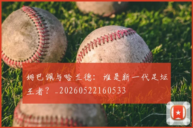 姆巴佩与哈兰德:谁是新一代足坛王者?_20260522160533