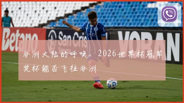 非洲大陆的呼唤,2026世界杯冠军奖杯能否飞往非洲