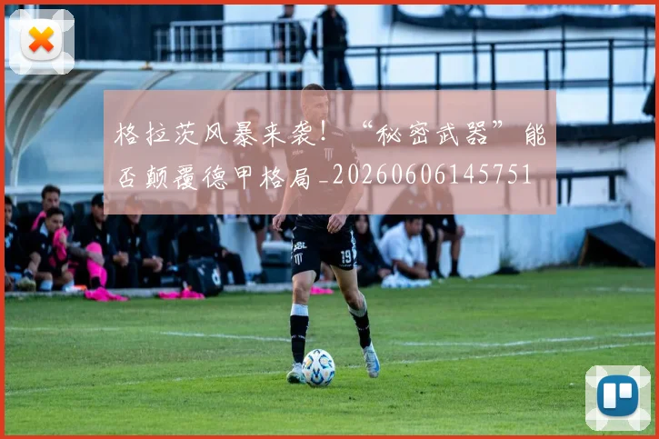 格拉茨风暴来袭!“秘密武器”能否颠覆德甲格局_20260606145751