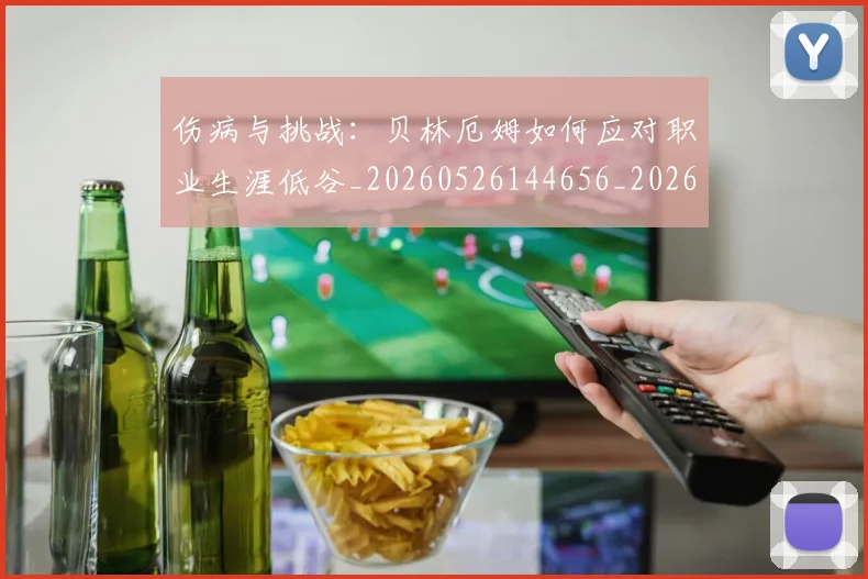 伤病与挑战：贝林厄姆如何应对职业生涯低谷_20260526144656_20260704165751
