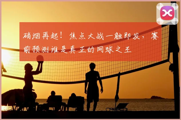 硝烟再起！焦点大战一触即发，赛前预测谁是真正的网球之王