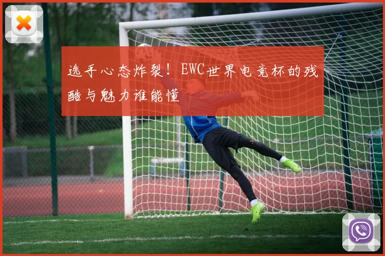 选手心态炸裂!EWC世界电竞杯的残酷与魅力谁能懂