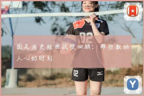 国足历史经典战役回顾：那些激动人心的时刻