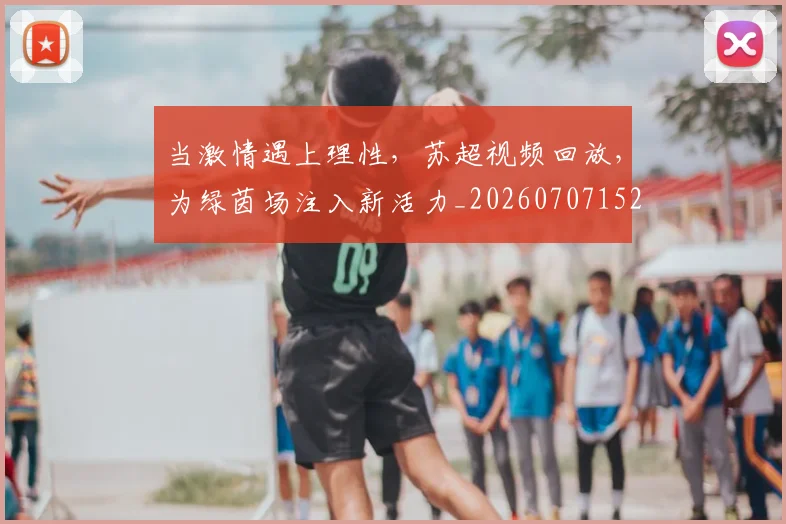当激情遇上理性,苏超视频回放,为绿茵场注入新活力_20260707152558