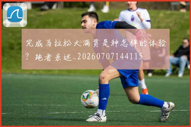 完成马拉松大满贯是种怎样的体验?跑者亲述_20260707144115