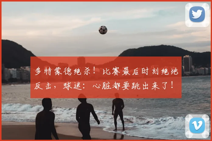 多特蒙德绝杀！比赛最后时刻绝地反击，球迷：心脏都要跳出来了！