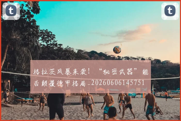 格拉茨风暴来袭！“秘密武器”能否颠覆德甲格局_20260606145751