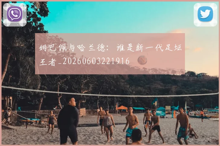 姆巴佩与哈兰德：谁是新一代足坛王者_20260603221916