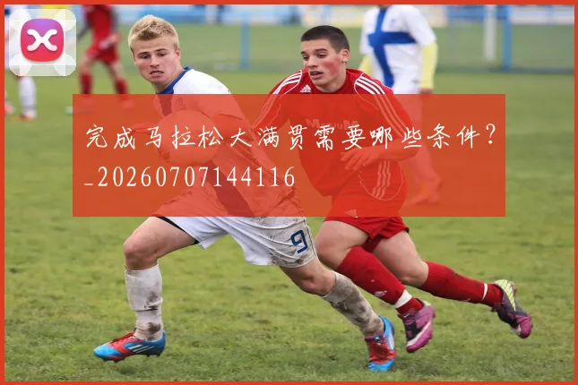 完成马拉松大满贯需要哪些条件?_20260707144116