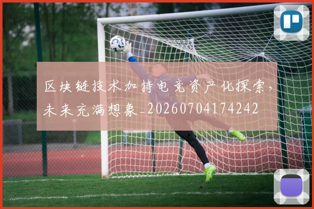 区块链技术加持电竞资产化探索，未来充满想象_20260704174242