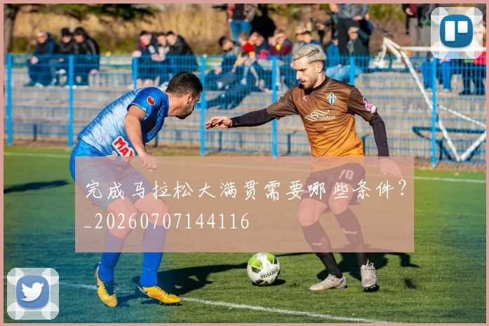 完成马拉松大满贯需要哪些条件?_20260707144116