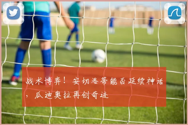 战术博弈！安切洛蒂能否延续神话，瓜迪奥拉再创奇迹