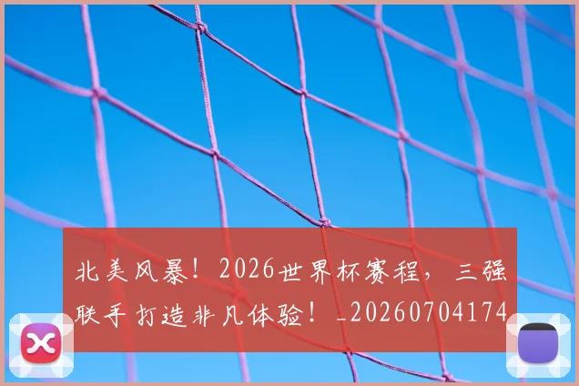 北美风暴！2026世界杯赛程，三强联手打造非凡体验！_20260704174241