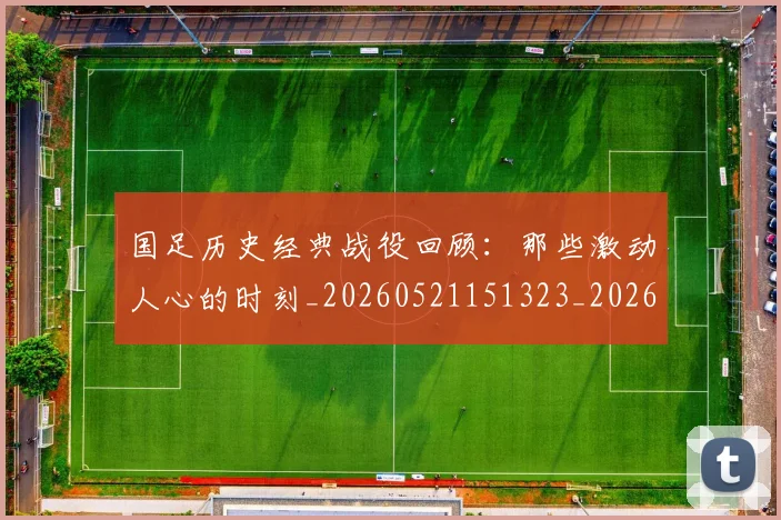 国足历史经典战役回顾：那些激动人心的时刻_20260521151323_20260707014025
