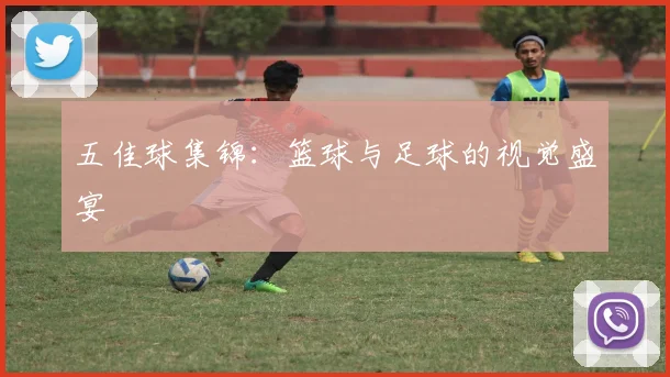 五佳球集锦:篮球与足球的视觉盛宴