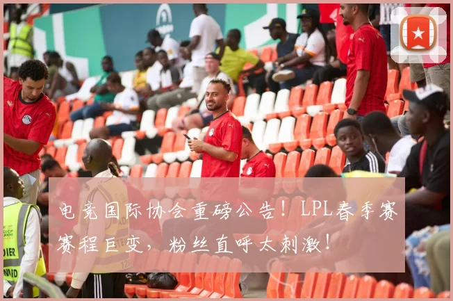 电竞国际协会重磅公告!LPL春季赛赛程巨变,粉丝直呼太刺激!