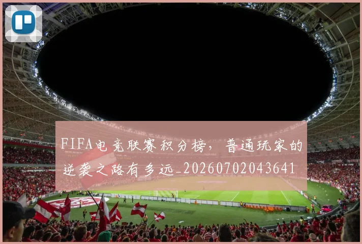 FIFA电竞联赛积分榜，普通玩家的逆袭之路有多远_20260702043641