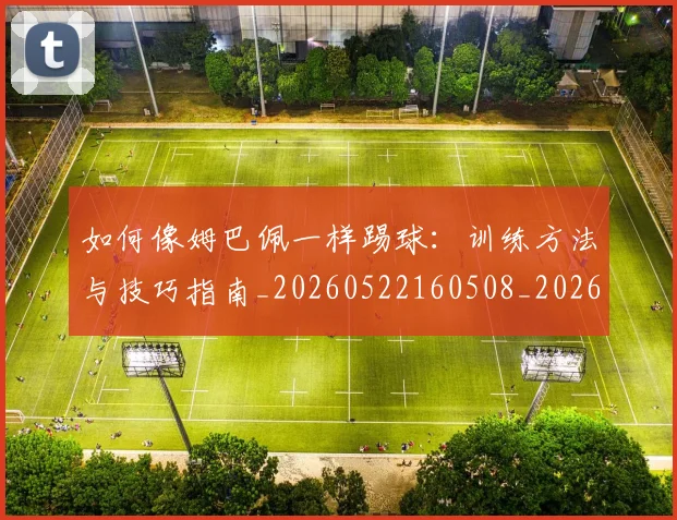 如何像姆巴佩一样踢球:训练方法与技巧指南_20260522160508_20260707022501
