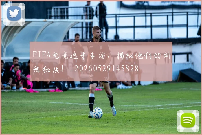 FIFA电竞选手专访，揭秘他们的训练秘诀！_20260529145828