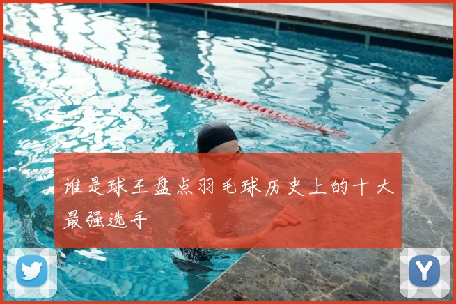 谁是球王盘点羽毛球历史上的十大最强选手