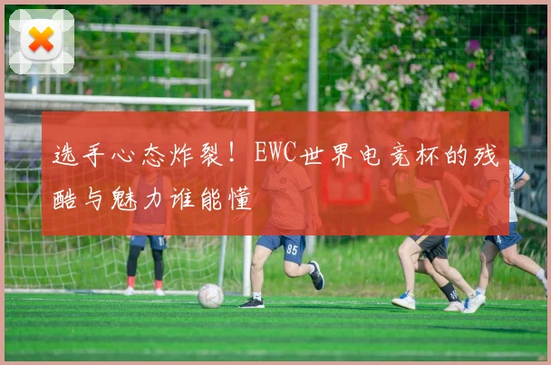 选手心态炸裂！EWC世界电竞杯的残酷与魅力谁能懂
