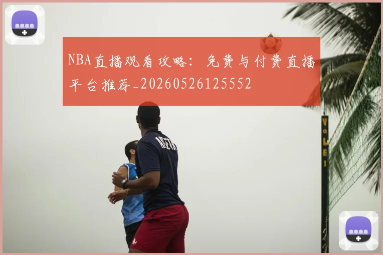 NBA直播观看攻略：免费与付费直播平台推荐_20260526125552